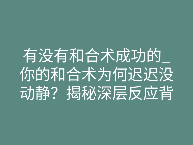 有没有和合术成功的_你的和合术为何迟迟没动静?揭秘深层反应背后的真相