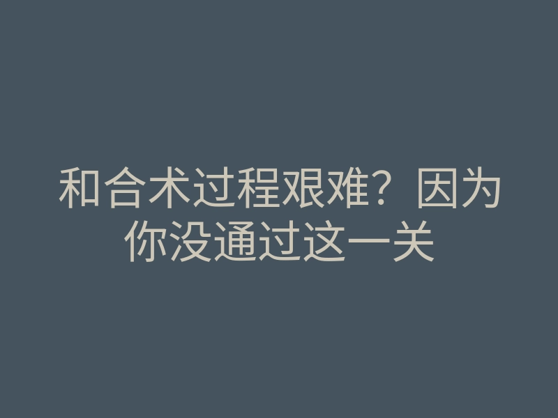 和合术过程艰难?因为你没通过这一关