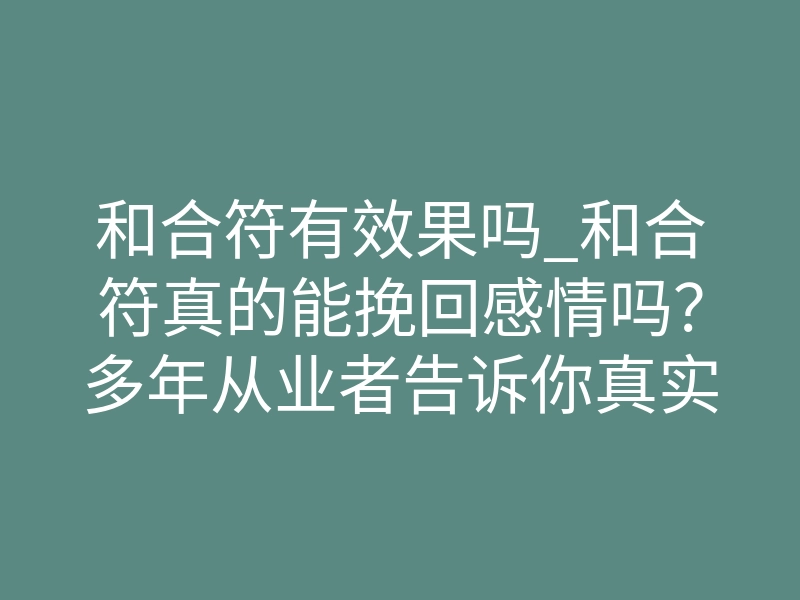 和合符有效果吗_和合符真的能挽回感情吗?多年从业者告诉你真实效果