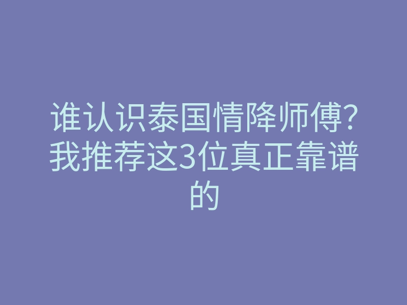 谁认识泰国情降师傅?我推荐这3位真正靠谱的