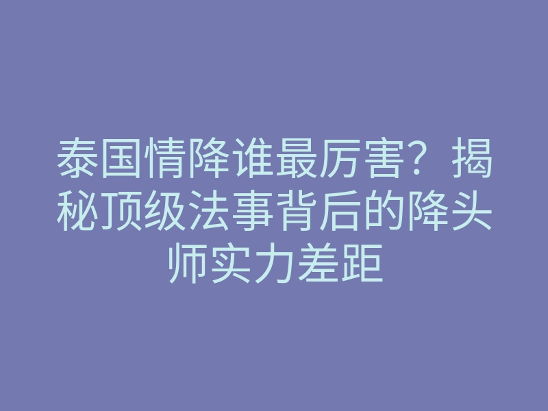 泰国情降谁最厉害?揭秘顶级法事背后的降头师实力差距