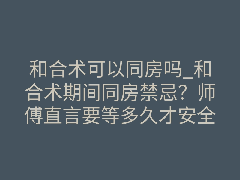 和合术可以同房吗_和合术期间同房禁忌?师傅直言要等多久才安全