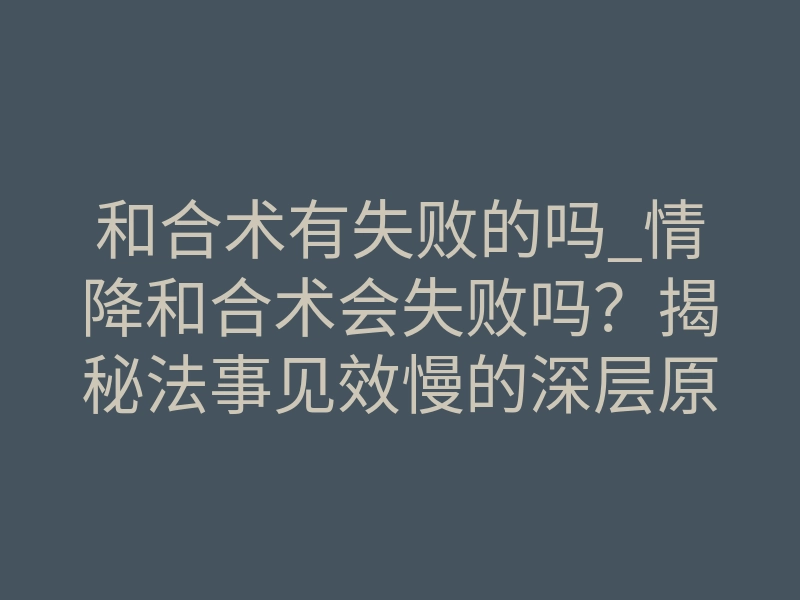 和合术有失败的吗_情降和合术会失败吗?揭秘法事见效慢的深层原因