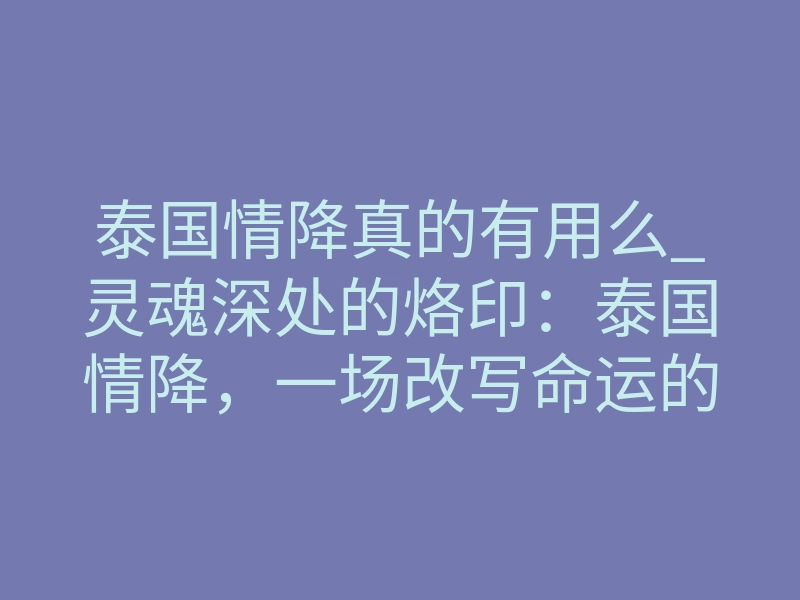 泰国情降真的有用么_灵魂深处的烙印:泰国情降,一场改写命运的情感手术