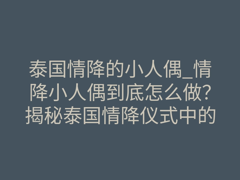 泰国情降的小人偶_情降小人偶到底怎么做?揭秘泰国情降仪式中的核心法器应用