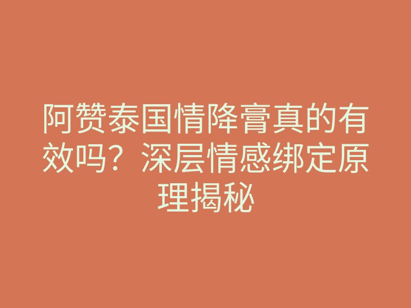 阿赞泰国情降膏真的有效吗?深层情感绑定原理揭秘