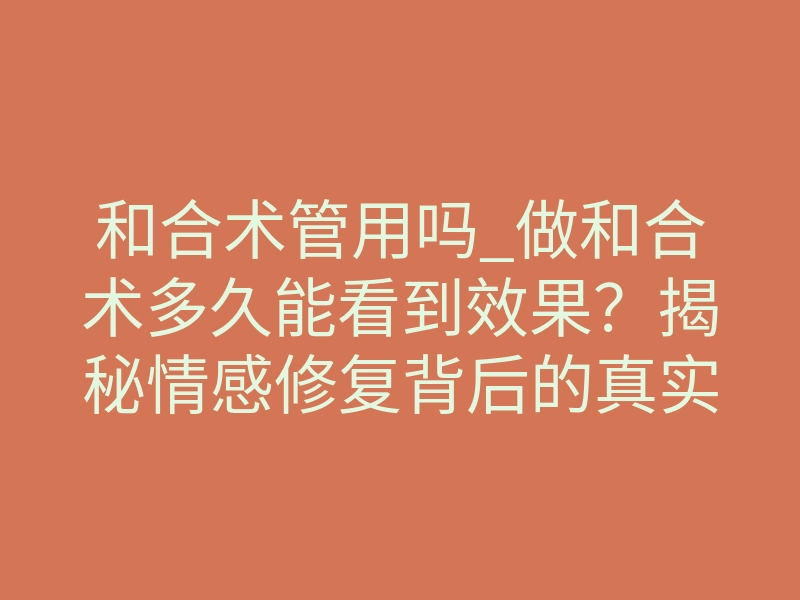 和合术管用吗_做和合术多久能看到效果?揭秘情感修复背后的真实逻辑