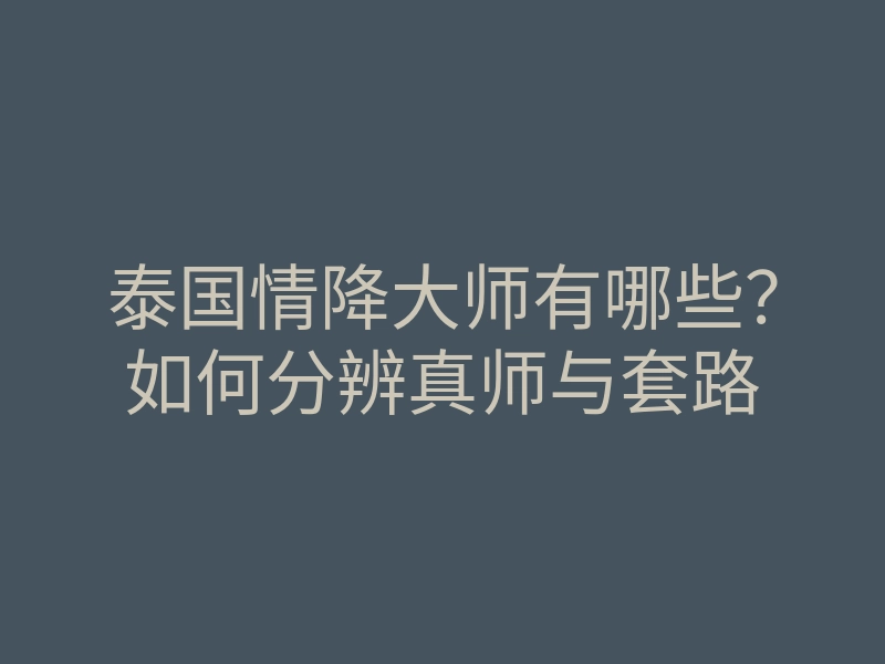 泰国情降大师有哪些?如何分辨真师与套路