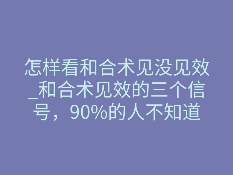 怎样看和合术见没见效_和合术见效的三个信号,90%的人不知道怎么看