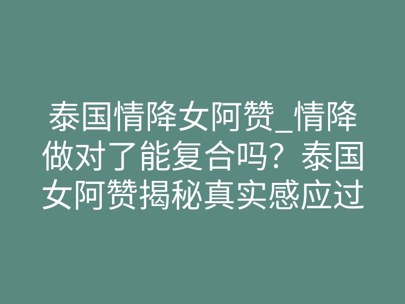 泰国情降女阿赞_情降做对了能复合吗?泰国女阿赞揭秘真实感应过程