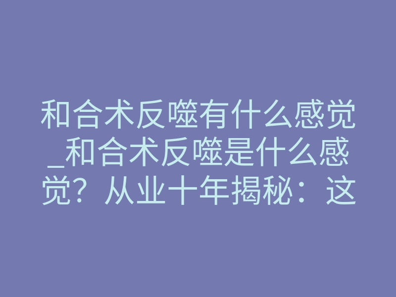 和合术反噬有什么感觉_和合术反噬是什么感觉?从业十年揭秘:这3种体感最真实