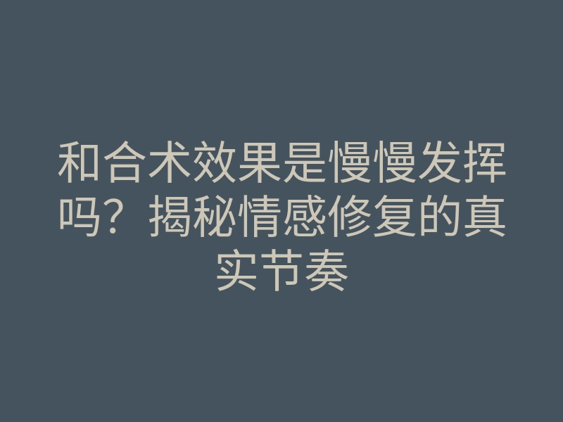 和合术效果是慢慢发挥吗?揭秘情感修复的真实节奏