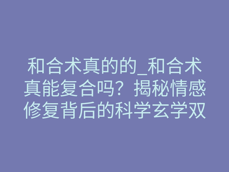 和合术真的的_和合术真能复合吗?揭秘情感修复背后的科学玄学双逻辑