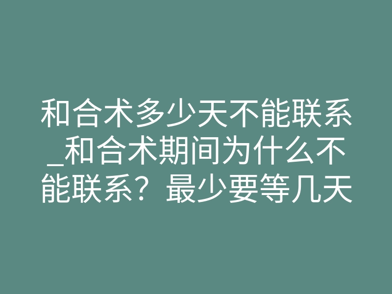 和合术多少天不能联系_和合术期间为什么不能联系?最少要等几天