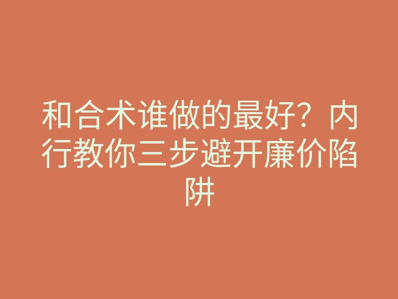 和合术谁做的最好?内行教你三步避开廉价陷阱