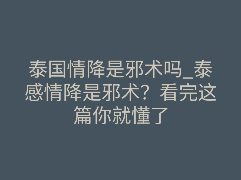 泰国情降是邪术吗_泰感情降是邪术?看完这篇你就懂了