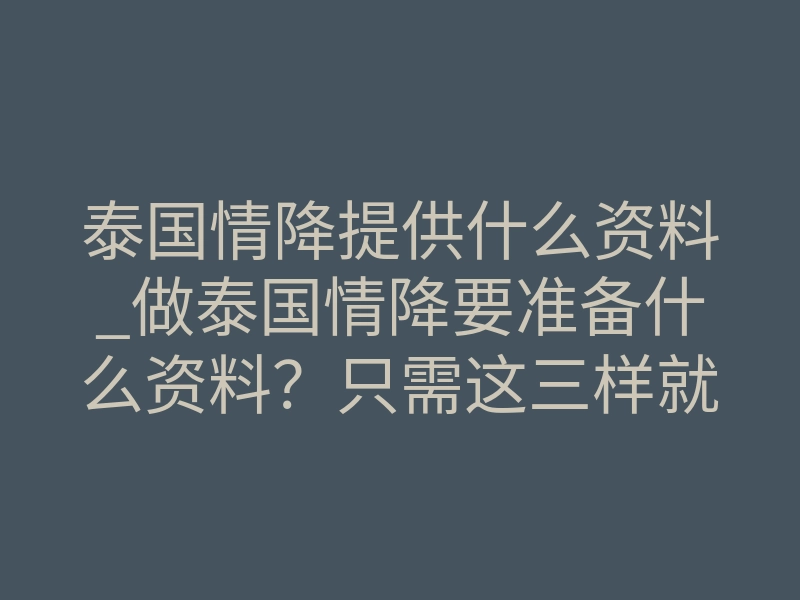 泰国情降提供什么资料_做泰国情降要准备什么资料？只需这三样就够了