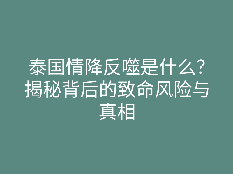 泰国情降反噬是什么?揭秘背后的致命风险与真相