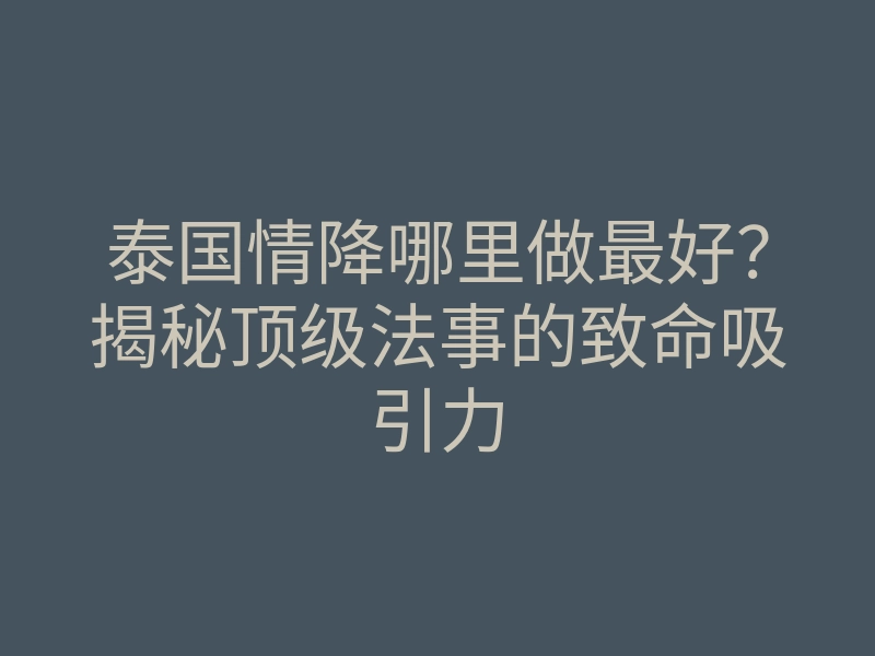 泰国情降哪里做最好?揭秘顶级法事的致命吸引力