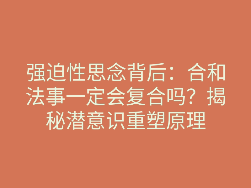 强迫性思念背后:合和法事一定会复合吗?揭秘潜意识重塑原理