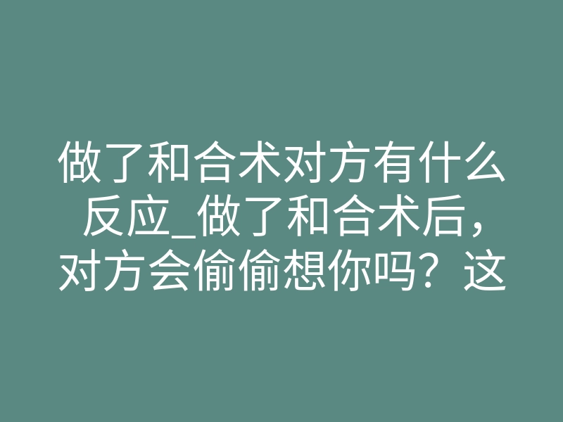 做了和合术对方有什么反应_做了和合术后,对方会偷偷想你吗?这些反应不了人