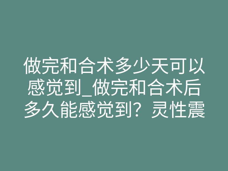 做完和合术多少天可以感觉到_做完和合术后多久能感觉到?灵性震荡时间线全解析