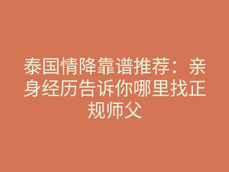 泰国情降靠谱推荐:亲身经历告诉你哪里找正规师父