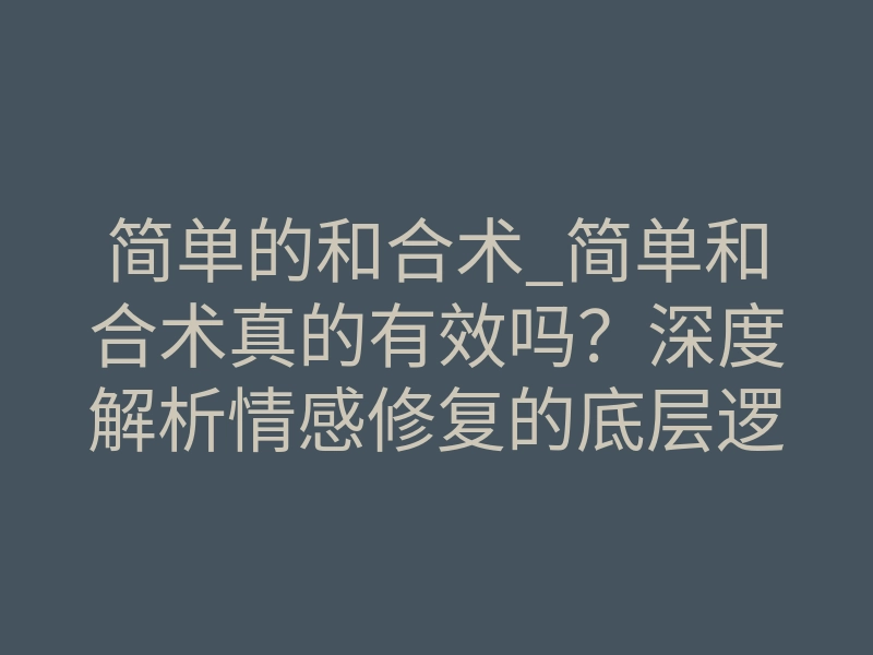 简单的和合术_简单和合术真的有效吗?深度解析情感修复的底层逻辑