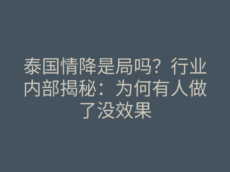 泰国情降是局吗?行业内部揭秘:为何有人做了没效果