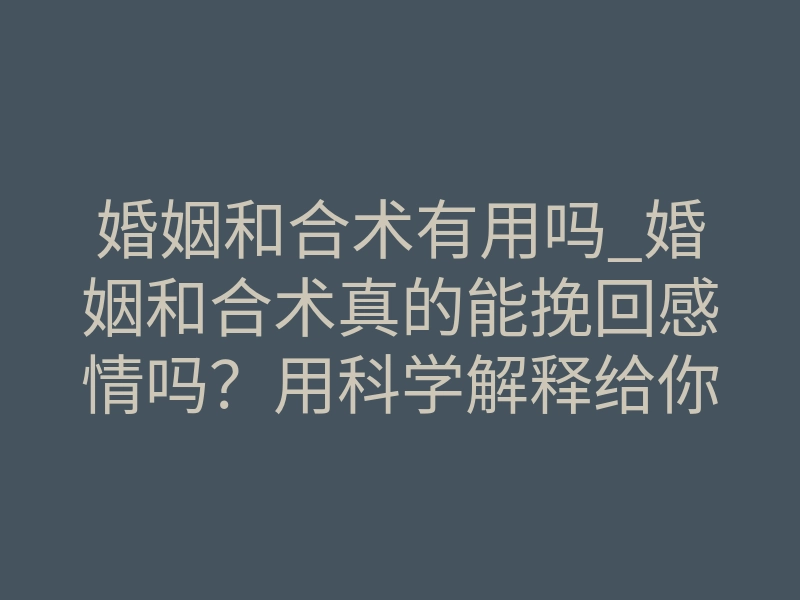 婚姻和合术有用吗_婚姻和合术真的能挽回感情吗?用科学解释给你听