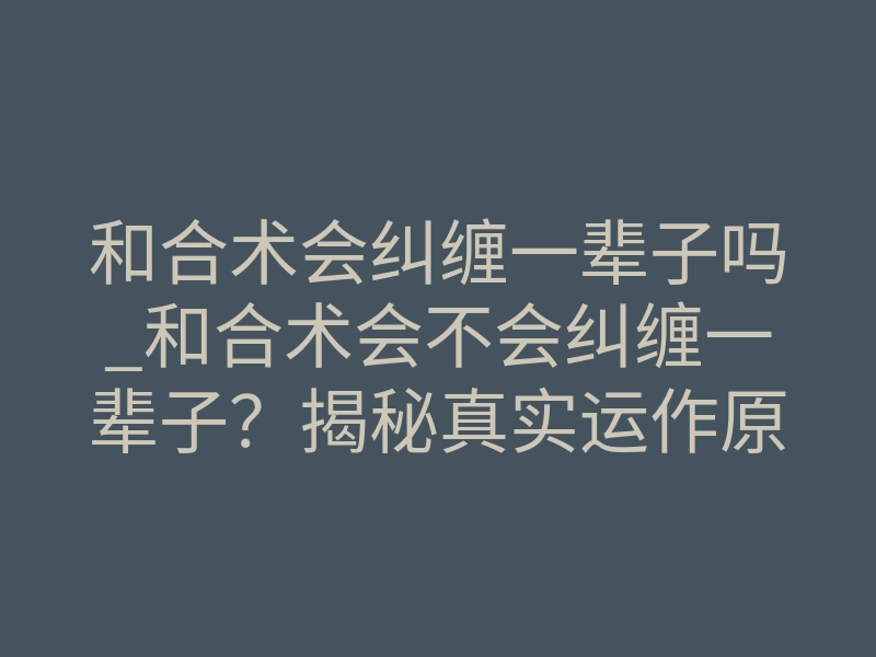 和合术会纠缠一辈子吗_和合术会不会纠缠一辈子?揭秘真实运作原理