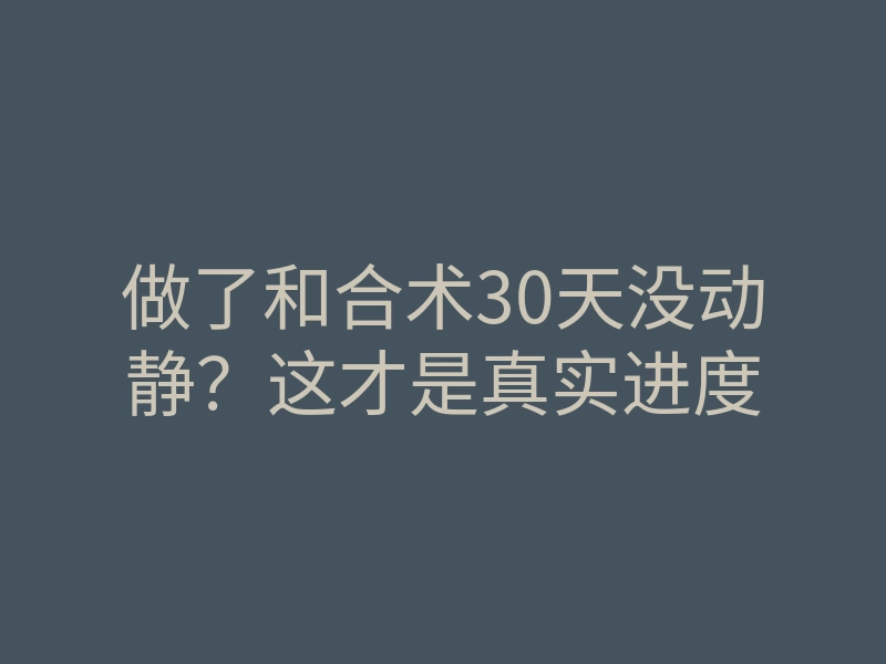 做了和合术30天没动静?这才是真实进度