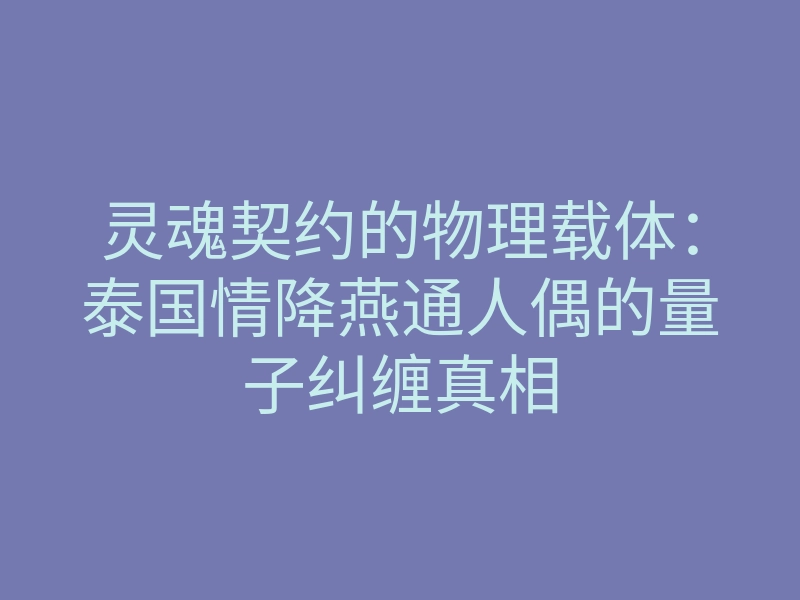 灵魂契约的物理载体:泰国情降燕通人偶的量子纠缠真相