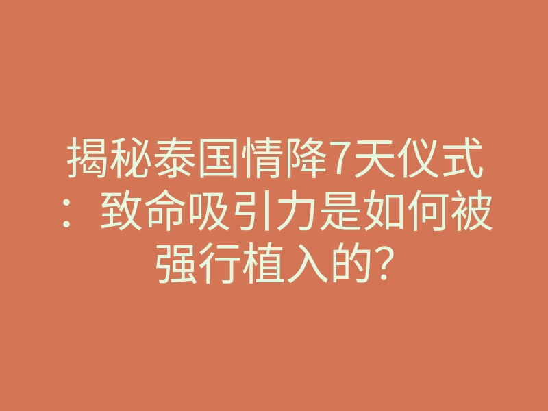 揭秘泰国情降7天仪式:致命吸引力是如何被强行植入的?