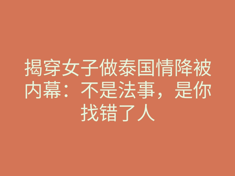 揭穿女子做泰国情降被内幕:不是法事,是你找错了人