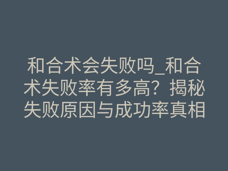 和合术会失败吗_和合术失败率有多高?揭秘失败原因与成功率真相