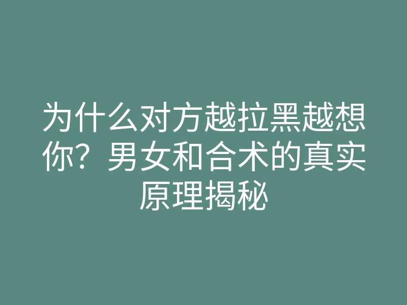 为什么对方越拉黑越想你?男女和合术的真实原理揭秘