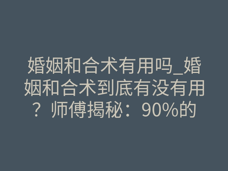 婚姻和合术有用吗_婚姻和合术到底有没有用?师傅揭秘:90%的人第一步就错了