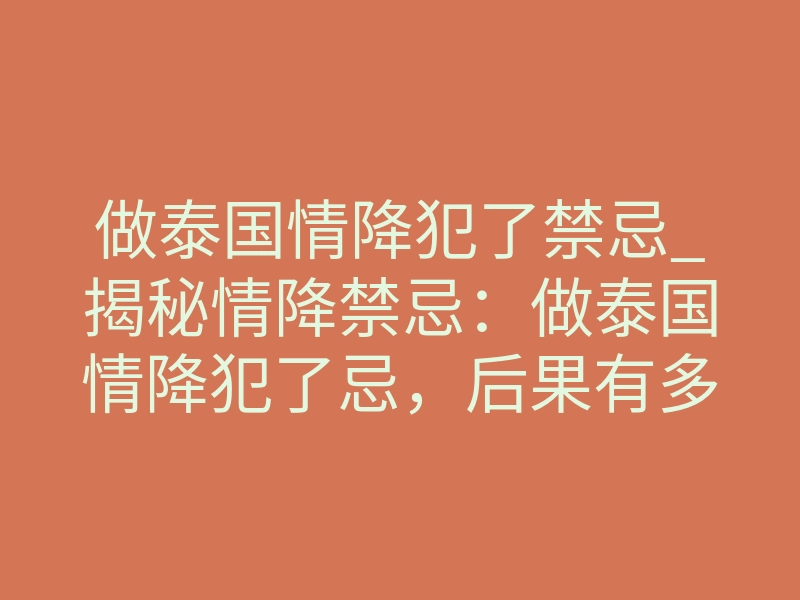 做泰国情降犯了禁忌_揭秘情降禁忌:做泰国情降犯了忌,后果有多致命?