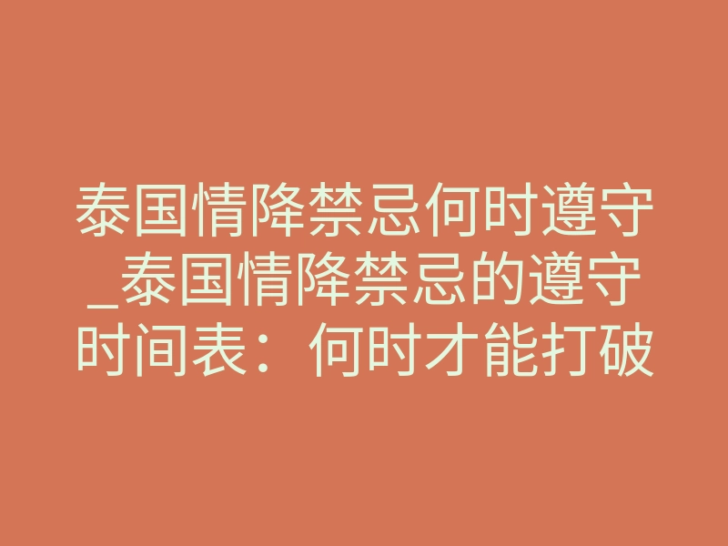 泰国情降禁忌何时遵守_泰国情降禁忌的遵守时间表:何时才能打破规则?