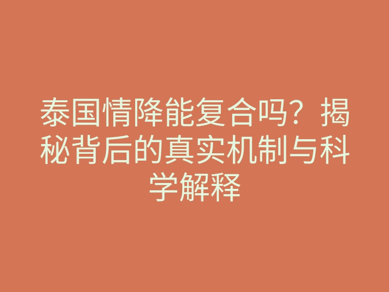 泰国情降能复合吗?揭秘背后的真实机制与科学解释