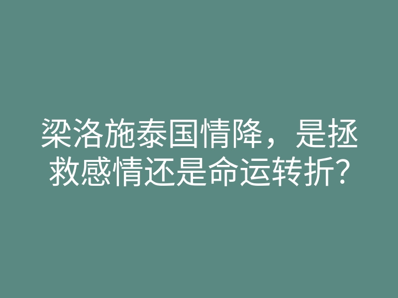 梁洛施泰国情降,是拯救感情还是命运转折?
