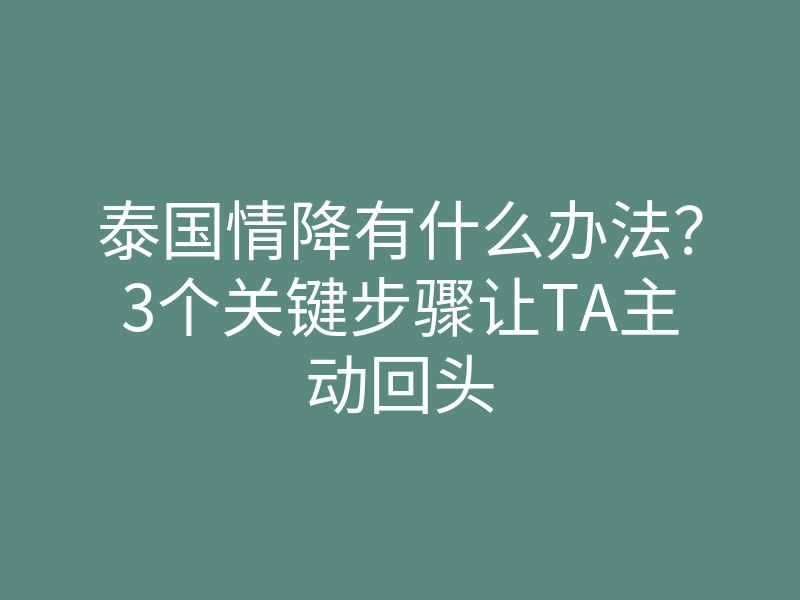 泰国情降有什么办法?3个关键步骤让TA主动回头