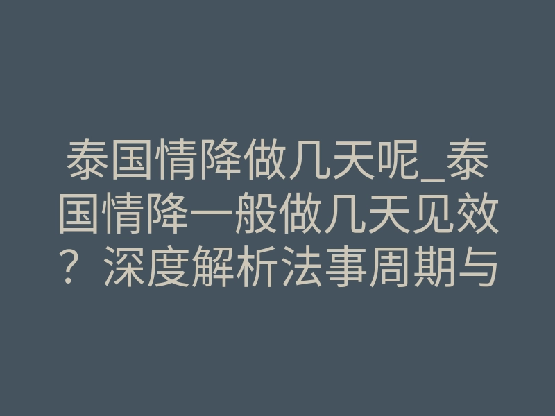泰国情降做几天呢_泰国情降一般做几天见效?深度解析法事周期与能量共振