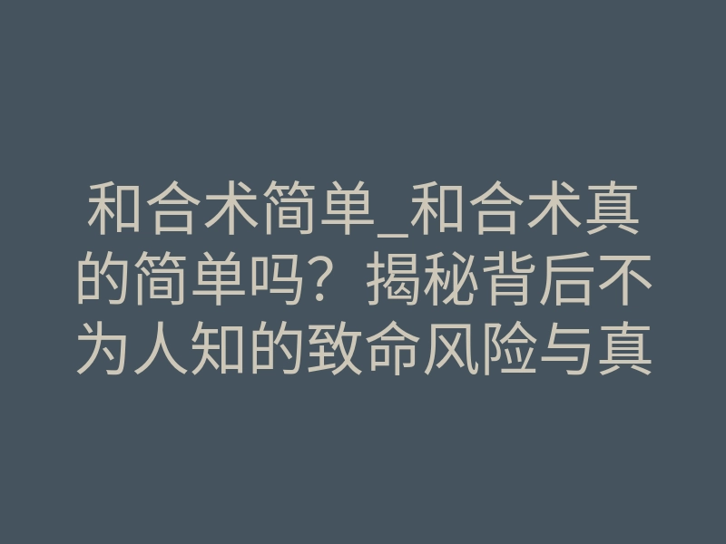 和合术简单_和合术真的简单吗?揭秘背后不为人知的致命风险与真实操作流程