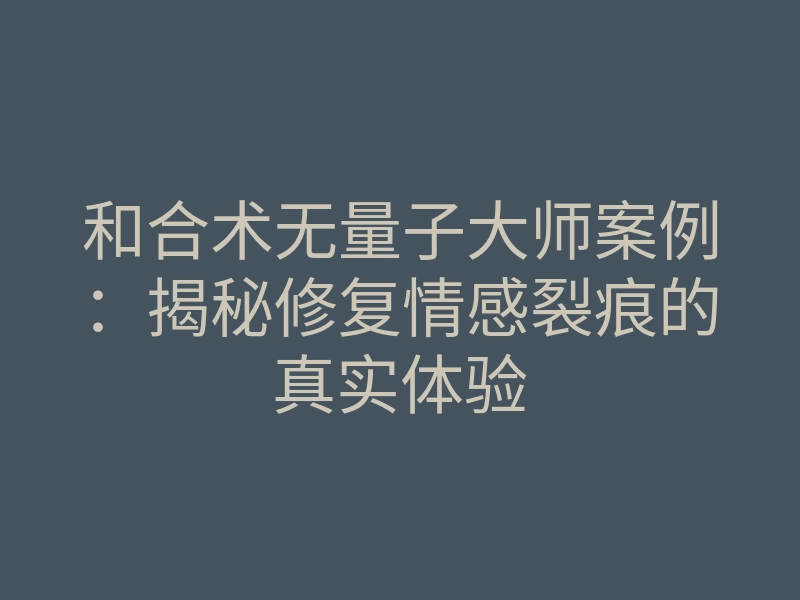 和合术无量子大师案例:揭秘修复情感裂痕的真实体验
