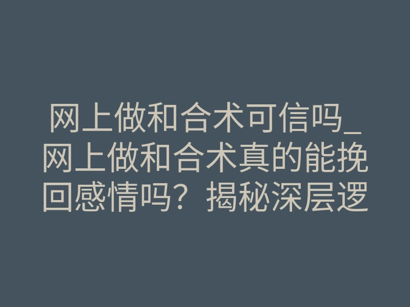 网上做和合术可信吗_网上做和合术真的能挽回感情吗?揭秘深层逻辑