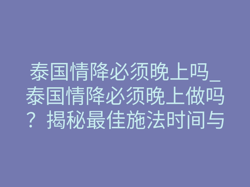 泰国情降必须晚上吗_泰国情降必须晚上做吗?揭秘最佳施法时间与禁忌