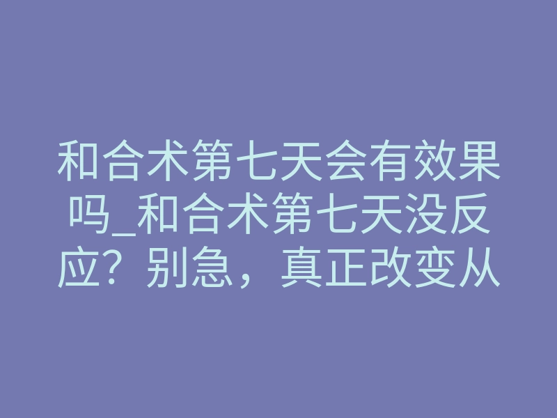 和合术第七天会有效果吗_和合术第七天没反应?别急,真正改变从这刻开始