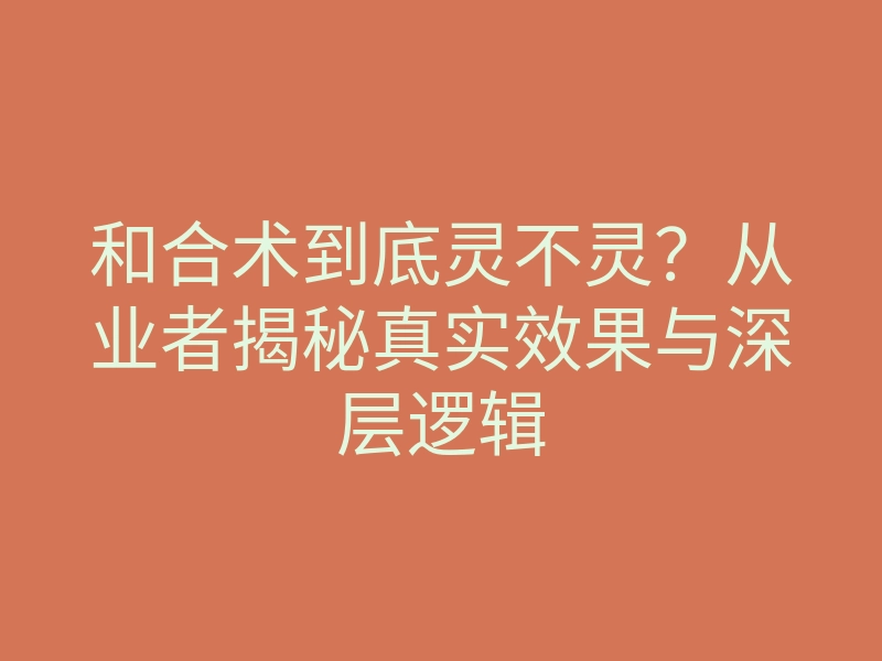 和合术到底灵不灵?从业者揭秘真实效果与深层逻辑